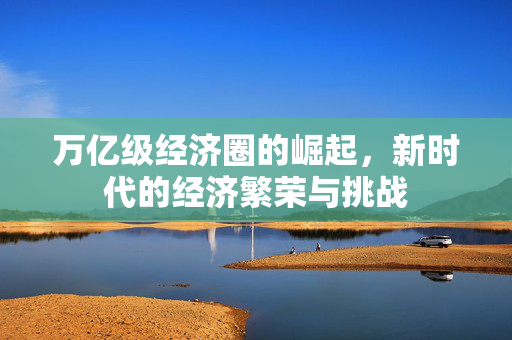 万亿级经济圈的崛起，新时代的经济繁荣与挑战