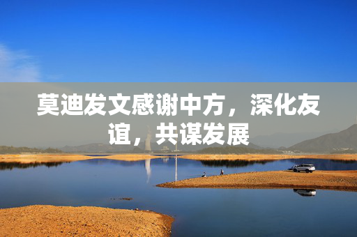 莫迪发文感谢中方，深化友谊，共谋发展