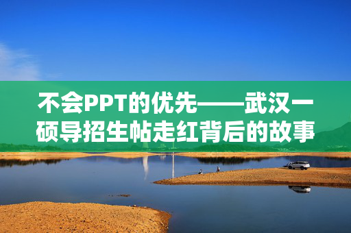 不会PPT的优先——武汉一硕导招生帖走红背后的故事