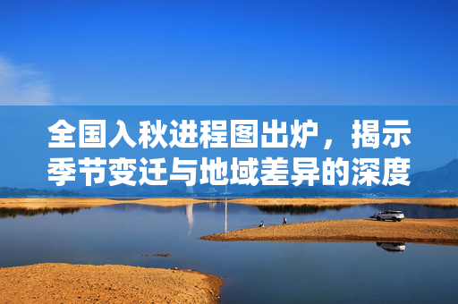 全国入秋进程图出炉，揭示季节变迁与地域差异的深度解析