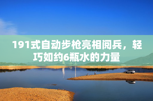 191式自动步枪亮相阅兵，轻巧如约6瓶水的力量