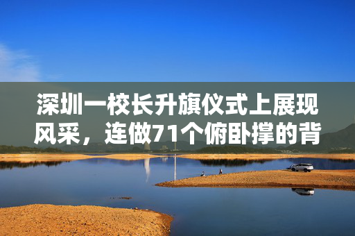 深圳一校长升旗仪式上展现风采，连做71个俯卧撑的背后故事