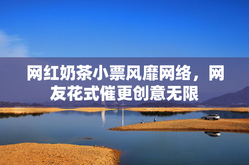 网红奶茶小票风靡网络，网友花式催更创意无限