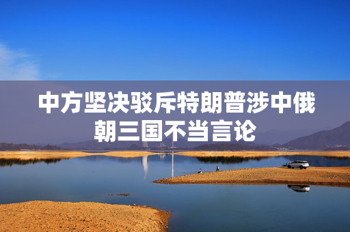 中方坚决驳斥特朗普涉中俄朝三国不当言论