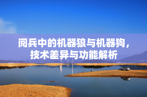 阅兵中的机器狼与机器狗，技术差异与功能解析