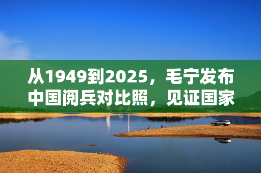 从1949到2025，毛宁发布中国阅兵对比照，见证国家崛起与荣耀
