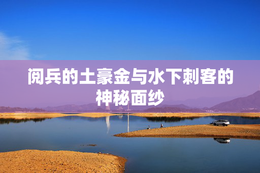 阅兵的土豪金与水下刺客的神秘面纱
