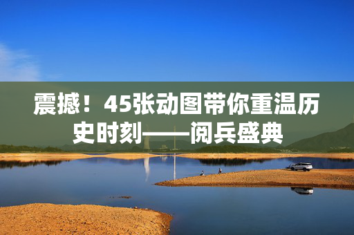 震撼！45张动图带你重温历史时刻——阅兵盛典