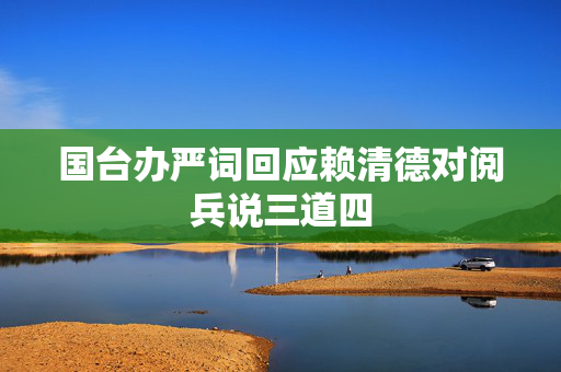 国台办严词回应赖清德对阅兵说三道四