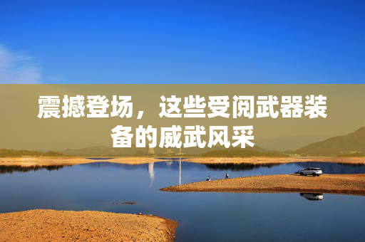 震撼登场，这些受阅武器装备的威武风采