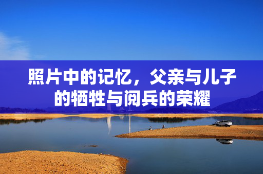 照片中的记忆，父亲与儿子的牺牲与阅兵的荣耀