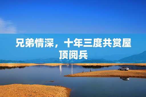 兄弟情深，十年三度共赏屋顶阅兵