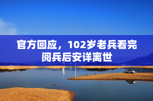 官方回应，102岁老兵看完阅兵后安详离世