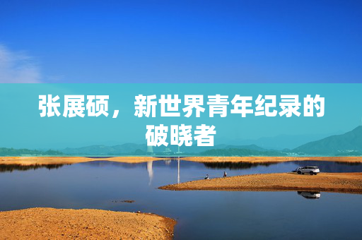 张展硕，新世界青年纪录的破晓者