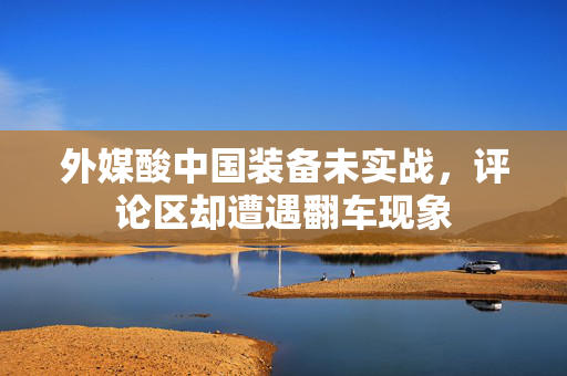 外媒酸中国装备未实战，评论区却遭遇翻车现象