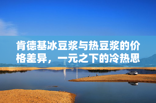 肯德基冰豆浆与热豆浆的价格差异，一元之下的冷热思考