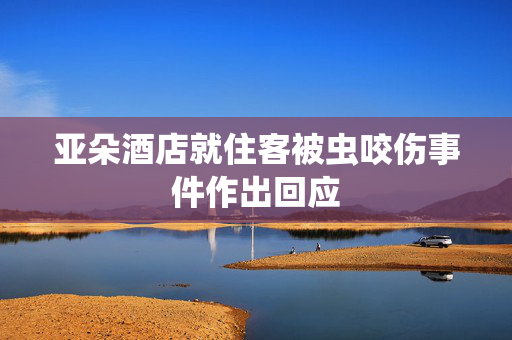 亚朵酒店就住客被虫咬伤事件作出回应