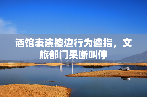 酒馆表演擦边行为遭指，文旅部门果断叫停