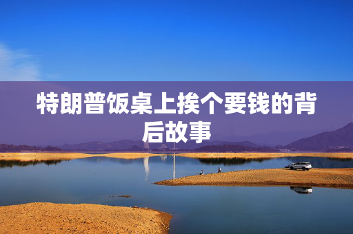 特朗普饭桌上挨个要钱的背后故事