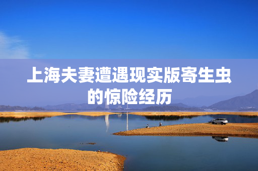 上海夫妻遭遇现实版寄生虫的惊险经历