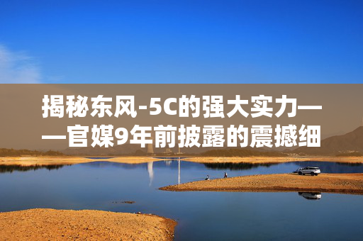 揭秘东风-5C的强大实力——官媒9年前披露的震撼细节