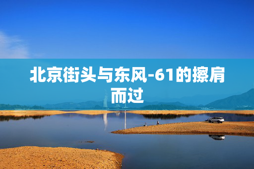北京街头与东风-61的擦肩而过
