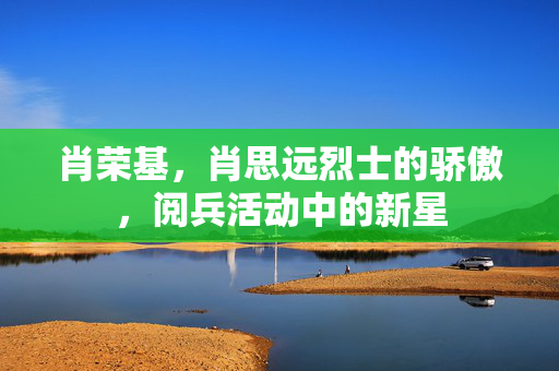 肖荣基，肖思远烈士的骄傲，阅兵活动中的新星