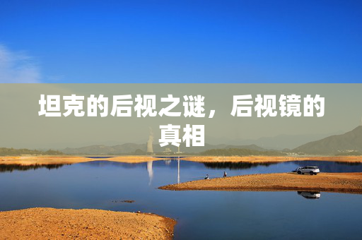 坦克的后视之谜，后视镜的真相