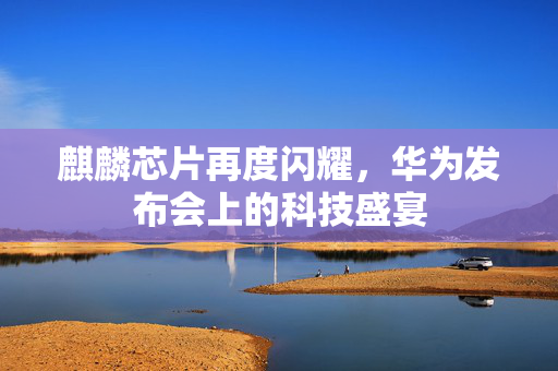 麒麟芯片再度闪耀，华为发布会上的科技盛宴