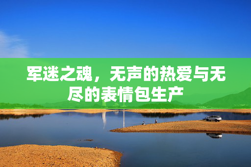 军迷之魂，无声的热爱与无尽的表情包生产