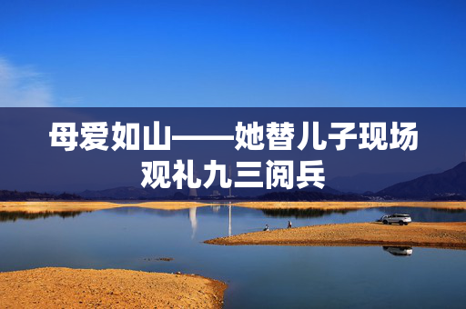母爱如山——她替儿子现场观礼九三阅兵