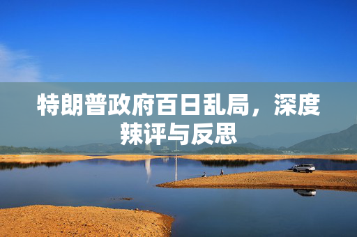 特朗普政府百日乱局，深度辣评与反思