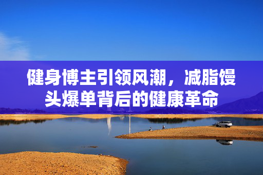 健身博主引领风潮，减脂馒头爆单背后的健康革命