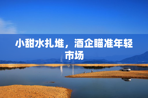 小甜水扎堆，酒企瞄准年轻市场