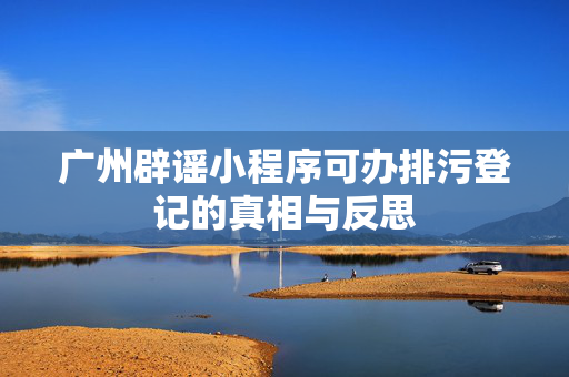 广州辟谣小程序可办排污登记的真相与反思