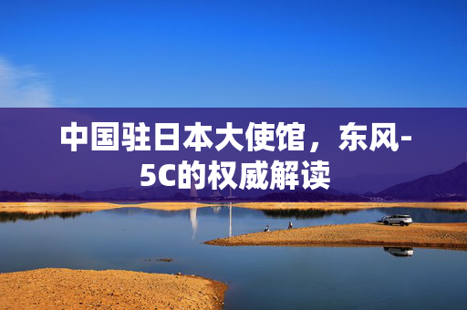 中国驻日本大使馆，东风-5C的权威解读