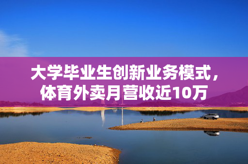 大学毕业生创新业务模式，体育外卖月营收近10万