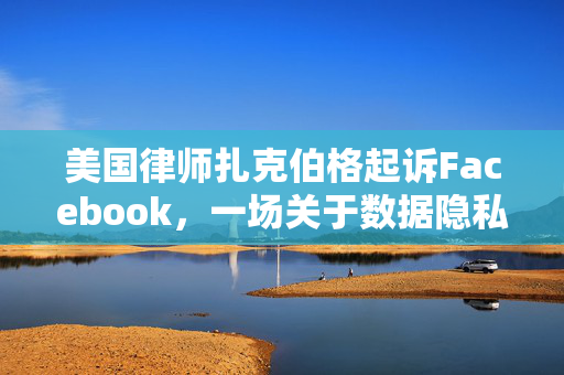 美国律师扎克伯格起诉Facebook，一场关于数据隐私与权益的较量