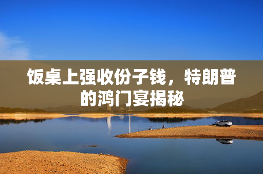 饭桌上强收份子钱，特朗普的鸿门宴揭秘