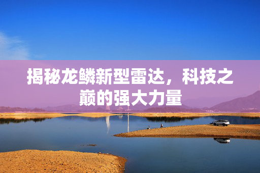 揭秘龙鳞新型雷达，科技之巅的强大力量