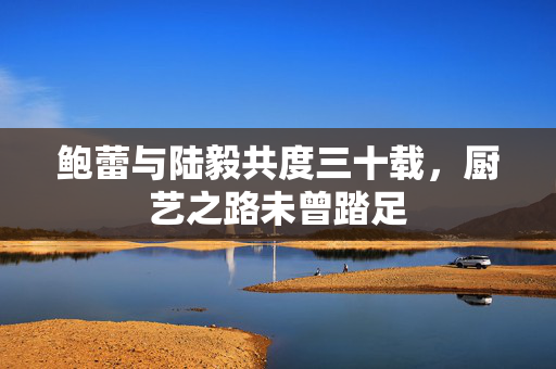 鲍蕾与陆毅共度三十载，厨艺之路未曾踏足