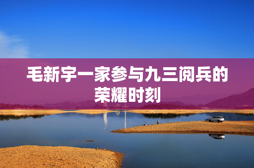 毛新宇一家参与九三阅兵的荣耀时刻