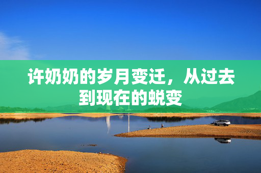 许奶奶的岁月变迁，从过去到现在的蜕变