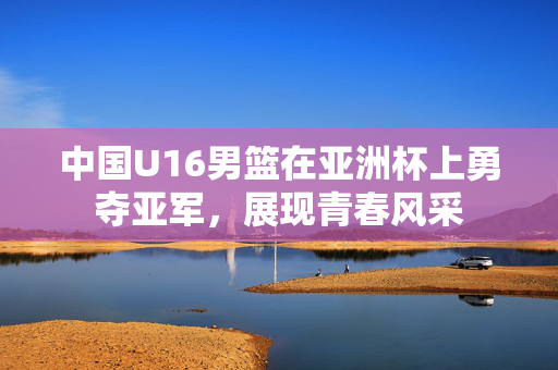 中国U16男篮在亚洲杯上勇夺亚军，展现青春风采