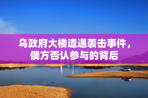 乌政府大楼遭遇袭击事件，俄方否认参与的背后