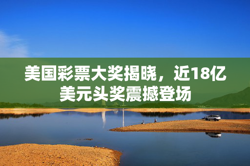 美国彩票大奖揭晓，近18亿美元头奖震撼登场