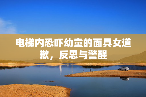 电梯内恐吓幼童的面具女道歉，反思与警醒