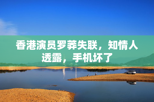 香港演员罗莽失联，知情人透露，手机坏了
