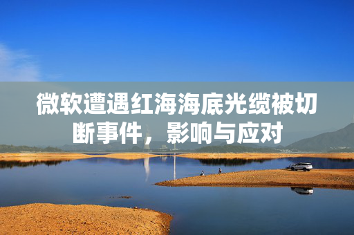 微软遭遇红海海底光缆被切断事件，影响与应对
