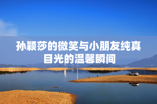 孙颖莎的微笑与小朋友纯真目光的温馨瞬间